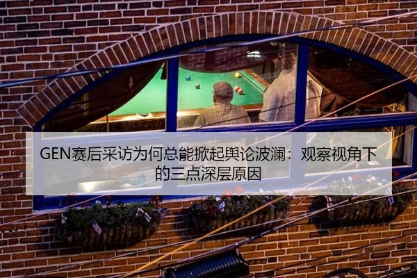 GEN赛后采访为何总能掀起舆论波澜：观察视角下的三点深层原因
