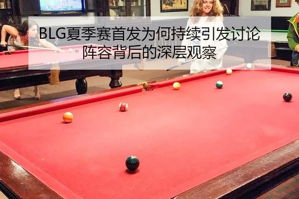 BLG夏季赛首发为何持续引发讨论 阵容背后的深层观察