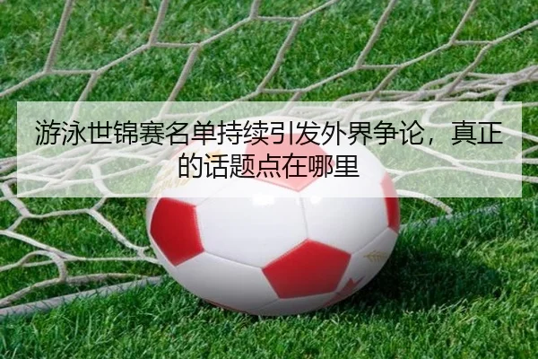 游泳世锦赛名单持续引发外界争论，真正的话题点在哪里